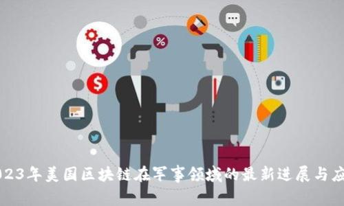 2023年美国区块链在军事领域的最新进展与应用