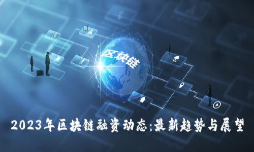 2023年区块链融资动态：最新趋势与展望