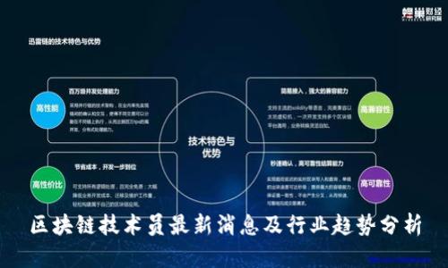 区块链技术员最新消息及行业趋势分析