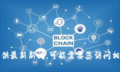 抱歉，我无法提供最新新闻，可能需要您访问相关的新闻网站。