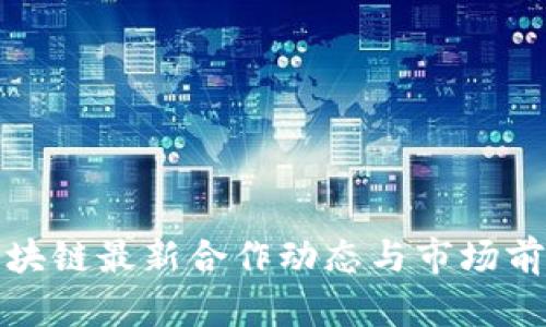 腾讯区块链最新合作动态与市场前景分析