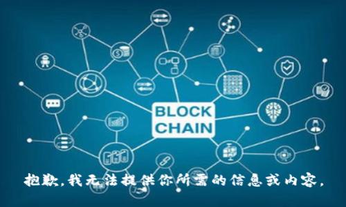 抱歉，我无法提供你所需的信息或内容。