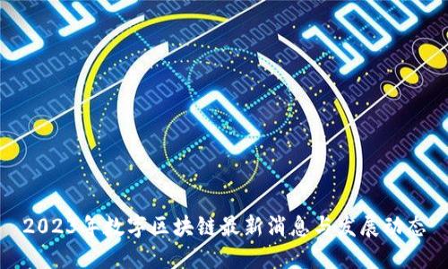 2023年数字区块链最新消息与发展动态