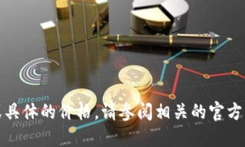 抱歉，我无法提供实时的财务信息或具体的价格。请参阅相关的官方网站或交易平台以获取最新的信息。