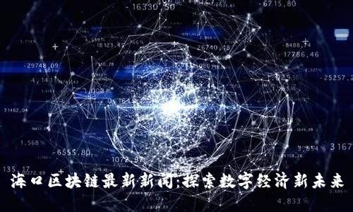 海口区块链最新新闻：探索数字经济新未来