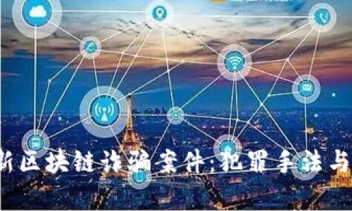 揭秘2023年最新区块链诈骗案件：犯罪手法与防范措施全解析