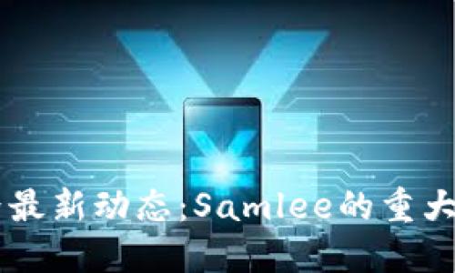 区块链界最新动态：Samlee的重大消息一览