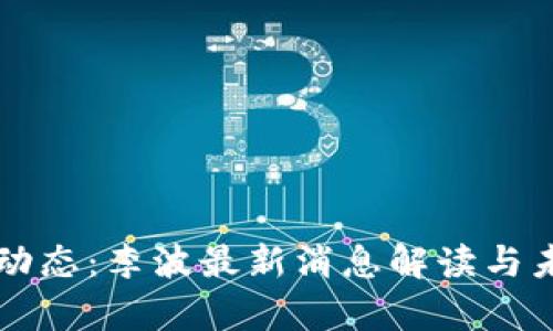 区块链行业动态：李波最新消息解读与未来趋势分析