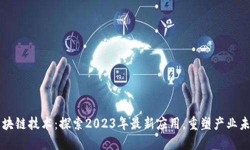 区块链技术：探索2023年最新应用，重塑产业未来