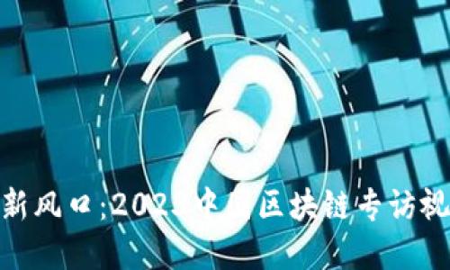 探寻区块链新风口：2023中国区块链专访视频全景回顾