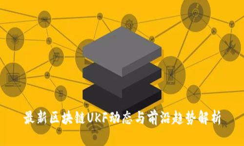 最新区块链UKF动态与前沿趋势解析