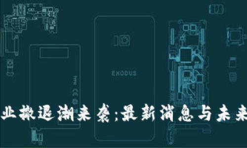 区块链行业撤退潮来袭：最新消息与未来趋势解析