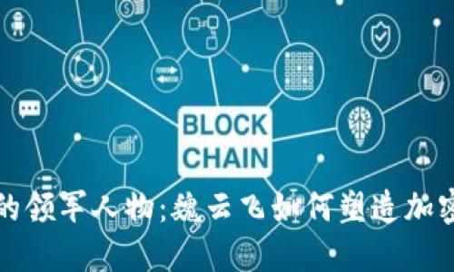 火币区块链的领军人物：魏云飞如何塑造加密货币的未来