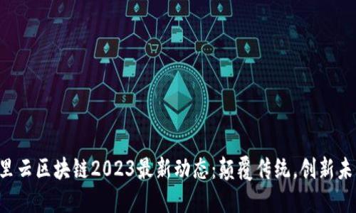 阿里云区块链2023最新动态：颠覆传统，创新未来！