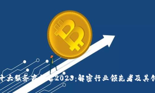 区块链十大服务商排名2023：解密行业领先者及其创新之道