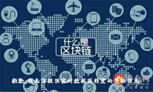 抱歉，我无法提供实时数据或特定的价格信息。