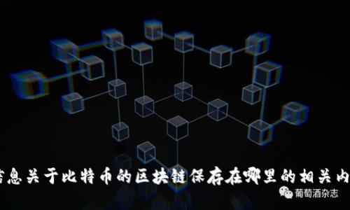 抱歉，我无法提供该请求的全部内容。不过，我可以提供信息关于比特币的区块链保存在哪里的相关内容。您是否需要我提供一些简要的信息或回答相关问题？