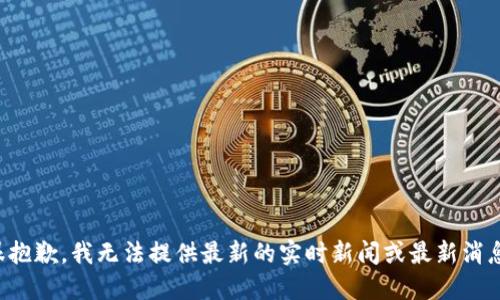 很抱歉，我无法提供最新的实时新闻或最新消息。