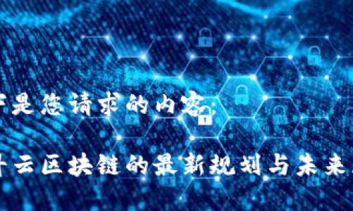 以下是您请求的内容：

竞斗云区块链的最新规划与未来展望